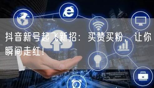抖音新号起飞新招：买赞买粉，让你瞬间走红！