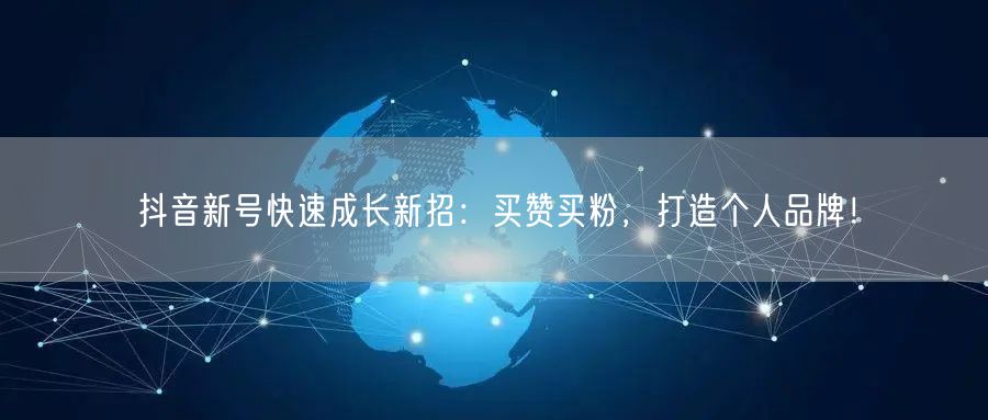 抖音新号快速成长新招：买赞买粉，打造个人品牌！
