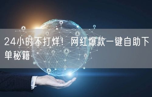 24小时不打烊！网红爆款一键自助下单秘籍