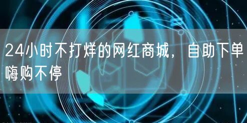 24小时不打烊的网红商城，自助下单嗨购不停
