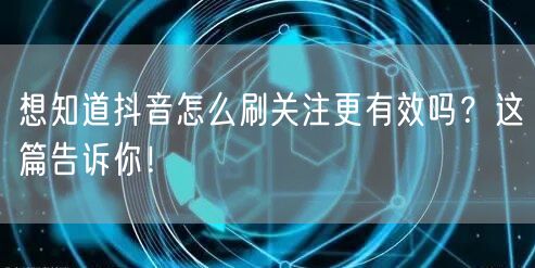 想知道抖音怎么刷关注更有效吗？这篇告诉你！