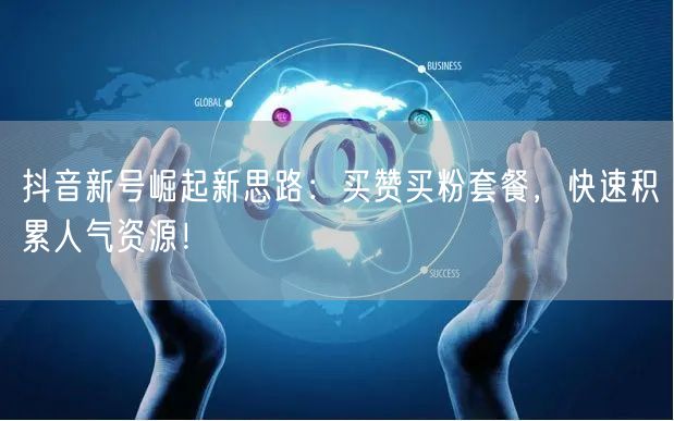 抖音新号崛起新思路：买赞买粉套餐，快速积累人气资源！
