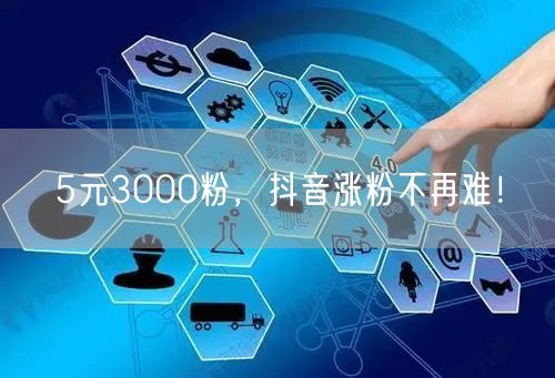 5元3000粉，抖音涨粉不再难！