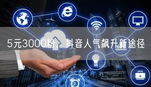 5元3000粉，抖音人气飙升新途径